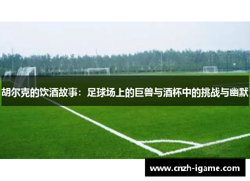胡尔克的饮酒故事:足球场上的巨兽与酒杯中的挑战与幽默 胡尔克的饮酒故事:足球场上的巨兽与酒杯中的挑战与幽默