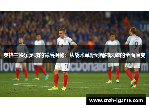 英格兰快乐足球的背后揭秘:从战术革新到精神风貌的全面演变 英格兰快乐足球的背后揭秘:从战术革新到精神风貌的全面演变