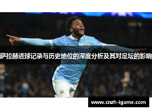 萨拉赫进球记录与历史地位的深度分析及其对足坛的影响