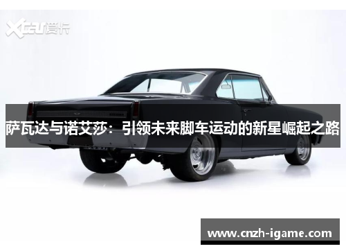 萨瓦达与诺艾莎:引领未来脚车运动的新星崛起之路 萨瓦达与诺艾莎:引领未来脚车运动的新星崛起之路