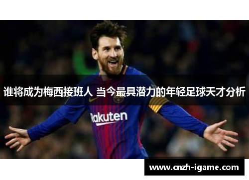 谁将成为梅西接班人 当今最具潜力的年轻足球天才分析 谁将成为梅西接班人 当今最具潜力的年轻足球天才分析