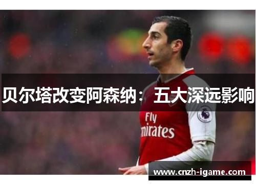 贝尔塔改变阿森纳：五大深远影响