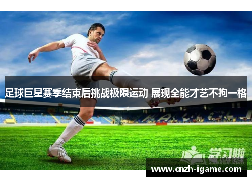 足球巨星赛季结束后挑战极限运动 展现全能才艺不拘一格