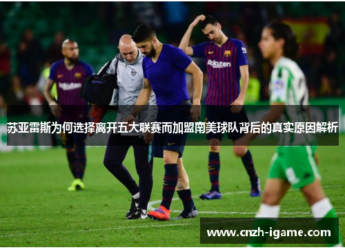 苏亚雷斯为何选择离开五大联赛而加盟南美球队背后的真实原因解析