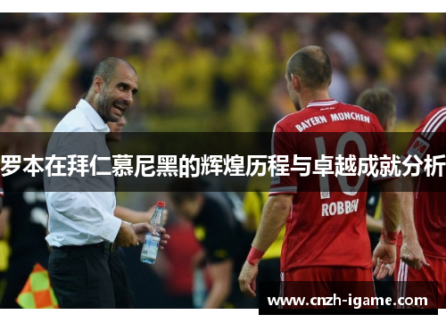 罗本在拜仁慕尼黑的辉煌历程与卓越成就分析 罗本在拜仁慕尼黑的辉煌历程与卓越成就分析