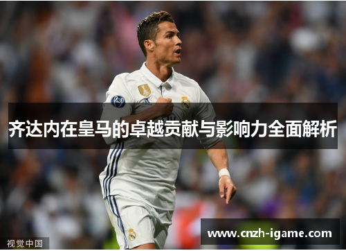 齐达内在皇马的卓越贡献与影响力全面解析