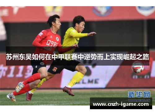 苏州东吴如何在中甲联赛中逆势而上实现崛起之路