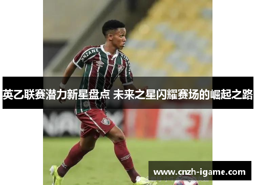 英乙联赛潜力新星盘点 未来之星闪耀赛场的崛起之路