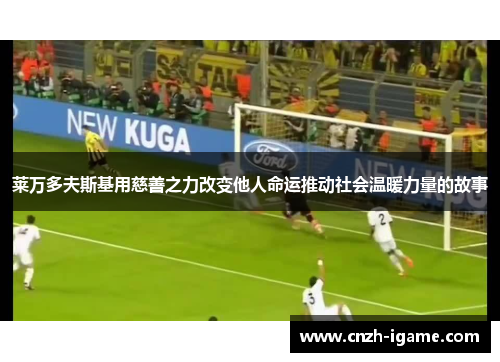 莱万多夫斯基用慈善之力改变他人命运推动社会温暖力量的故事