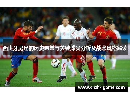 西班牙男足的历史荣誉与关键球员分析及战术风格解读 西班牙男足的历史荣誉与关键球员分析及战术风格解读