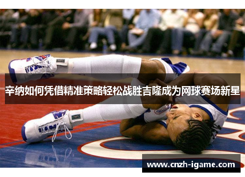 辛纳如何凭借精准策略轻松战胜吉隆成为网球赛场新星