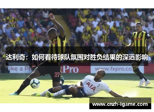 达利奇：如何看待球队氛围对胜负结果的深远影响