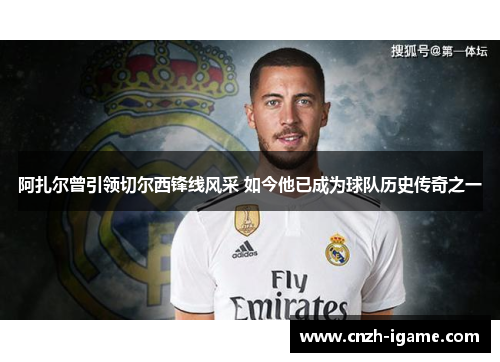 阿扎尔曾引领切尔西锋线风采 如今他已成为球队历史传奇之一 阿扎尔曾引领切尔西锋线风采 如今他已成为球队历史传奇之一
