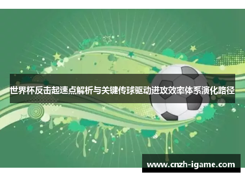世界杯反击起速点解析与关键传球驱动进攻效率体系演化路径