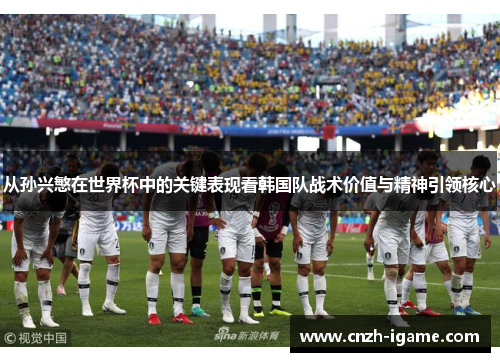 从孙兴慜在世界杯中的关键表现看韩国队战术价值与精神引领核心