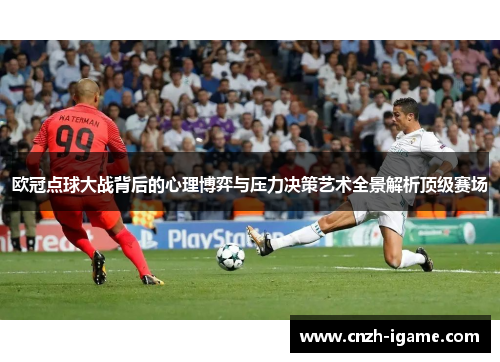 欧冠点球大战背后的心理博弈与压力决策艺术全景解析顶级赛场