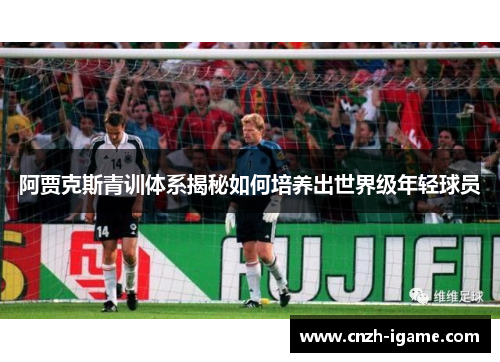 阿贾克斯青训体系揭秘如何培养出世界级年轻球员 阿贾克斯青训体系揭秘如何培养出世界级年轻球员