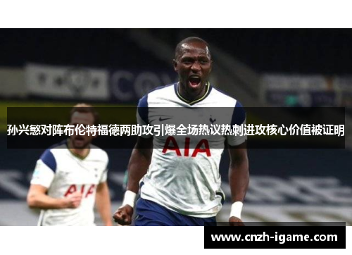 孙兴慜对阵布伦特福德两助攻引爆全场热议热刺进攻核心价值被证明 孙兴慜对阵布伦特福德两助攻引爆全场热议热刺进攻核心价值被证明