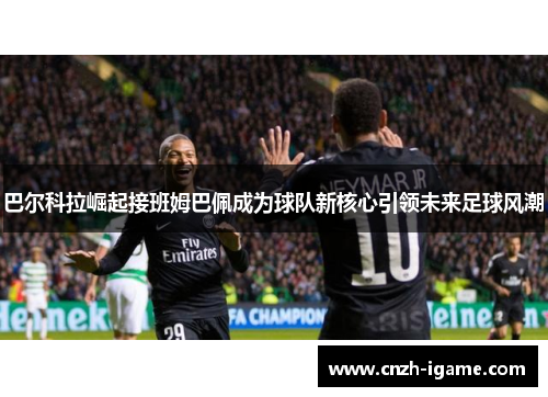 巴尔科拉崛起接班姆巴佩成为球队新核心引领未来足球风潮