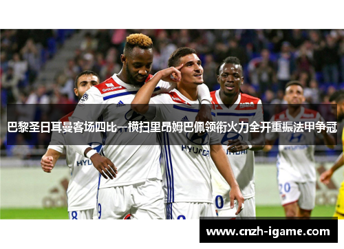 巴黎圣日耳曼客场四比一横扫里昂姆巴佩领衔火力全开重振法甲争冠