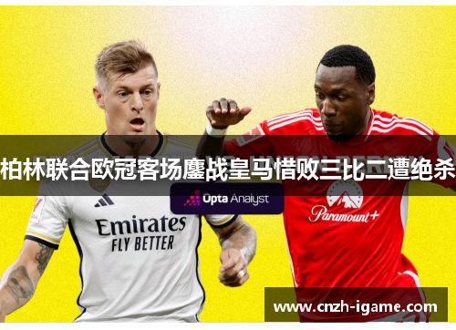 柏林联合欧冠客场鏖战皇马惜败三比二遭绝杀 柏林联合欧冠客场鏖战皇马惜败三比二遭绝杀