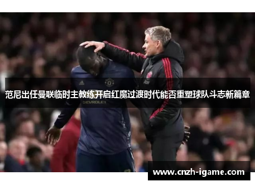 范尼出任曼联临时主教练开启红魔过渡时代能否重塑球队斗志新篇章 范尼出任曼联临时主教练开启红魔过渡时代能否重塑球队斗志新篇章