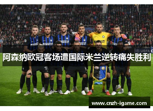阿森纳欧冠客场遭国际米兰逆转痛失胜利