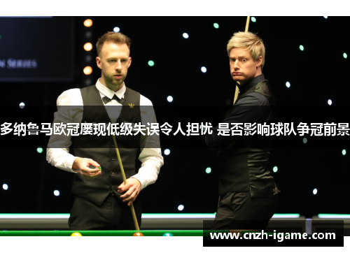 多纳鲁马欧冠屡现低级失误令人担忧 是否影响球队争冠前景