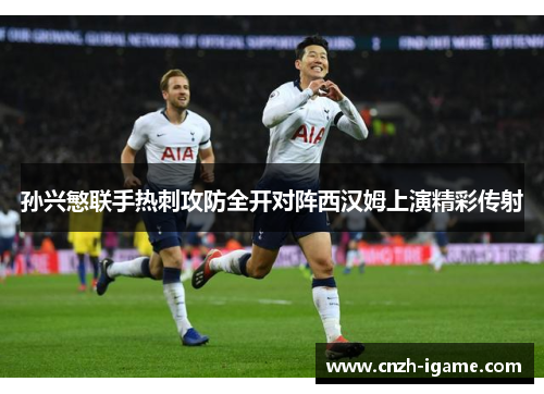 孙兴慜联手热刺攻防全开对阵西汉姆上演精彩传射