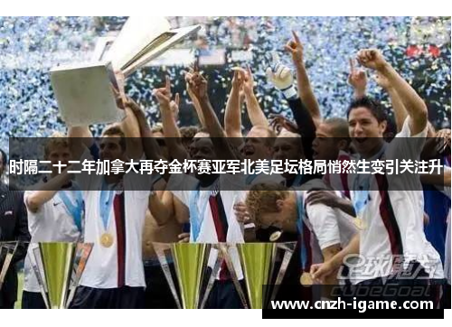 时隔二十二年加拿大再夺金杯赛亚军北美足坛格局悄然生变引关注升